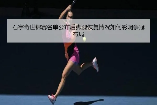 石宇奇世锦赛名单公布后脚踝恢复情况如何影响争冠布局