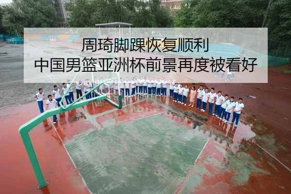 周琦脚踝恢复顺利 中国男篮亚洲杯前景再度被看好