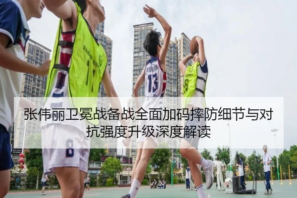 张伟丽卫冕战备战全面加码摔防细节与对抗强度升级深度解读